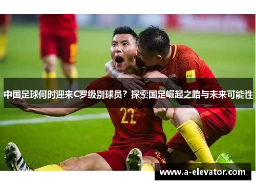 中国足球何时迎来C罗级别球员？探索国足崛起之路与未来可能性