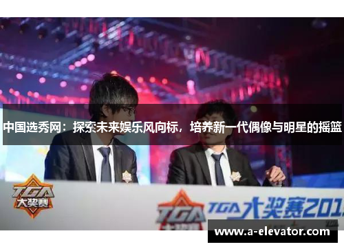 中国选秀网：探索未来娱乐风向标，培养新一代偶像与明星的摇篮