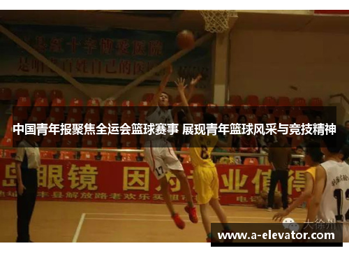 中国青年报聚焦全运会篮球赛事 展现青年篮球风采与竞技精神
