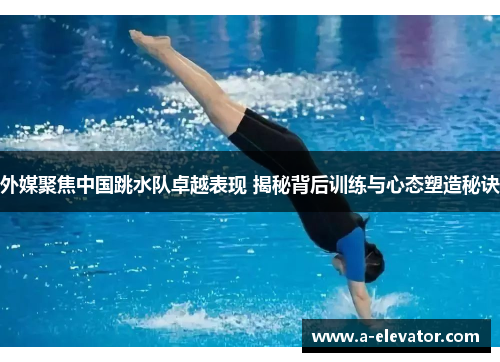 外媒聚焦中国跳水队卓越表现 揭秘背后训练与心态塑造秘诀