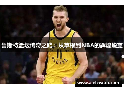 鲁斯特篮坛传奇之路：从草根到NBA的辉煌蜕变