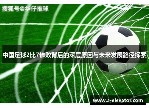 中国足球2比7惨败背后的深层原因与未来发展路径探索
