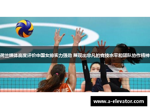 荷兰媒体高度评价中国女排实力强劲 展现出非凡的竞技水平和团队协作精神
