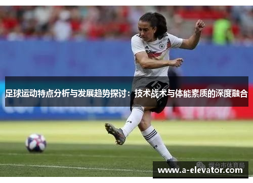足球运动特点分析与发展趋势探讨：技术战术与体能素质的深度融合