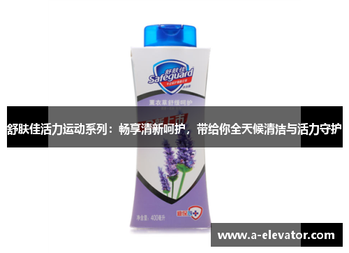 舒肤佳活力运动系列：畅享清新呵护，带给你全天候清洁与活力守护