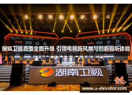 搜狐卫视直播全面升级 引领电视新风潮与创新视听体验