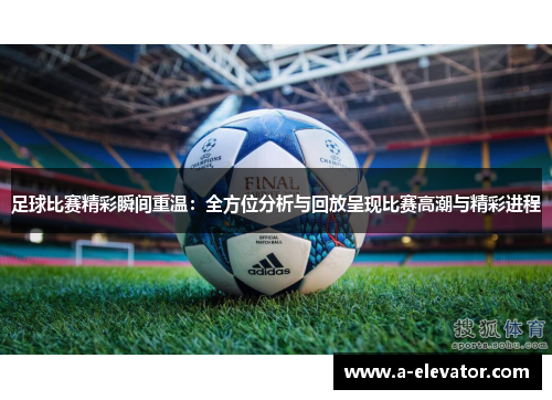 足球比赛精彩瞬间重温：全方位分析与回放呈现比赛高潮与精彩进程