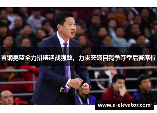 首钢男篮全力拼搏迎战强敌，力求突破自我争夺季后赛席位