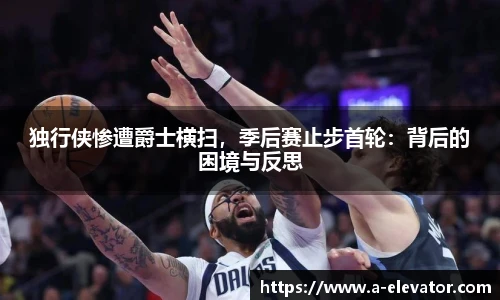 独行侠惨遭爵士横扫，季后赛止步首轮：背后的困境与反思