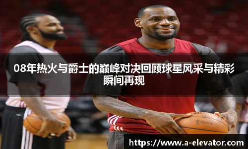 08年热火与爵士的巅峰对决回顾球星风采与精彩瞬间再现