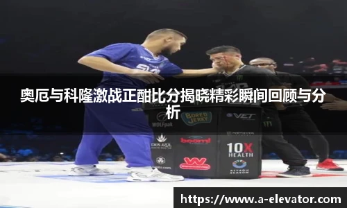 奥厄与科隆激战正酣比分揭晓精彩瞬间回顾与分析
