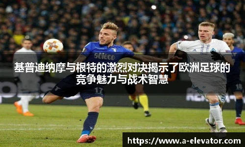 基普迪纳摩与根特的激烈对决揭示了欧洲足球的竞争魅力与战术智慧